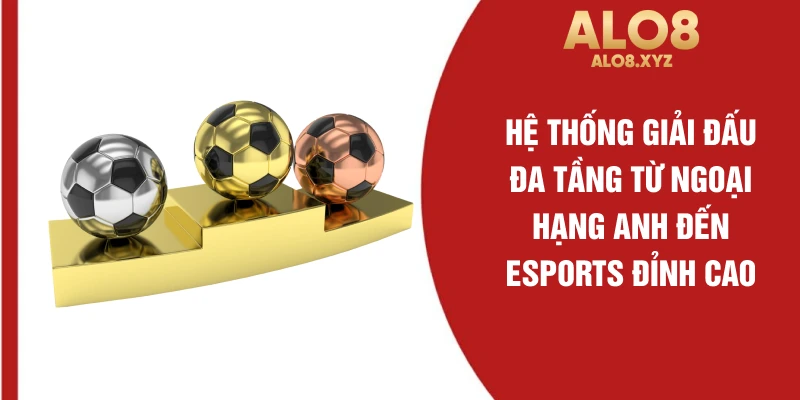 Hệ thống giải đấu đa tầng từ Ngoại hạng Anh đến Esports đỉnh cao 